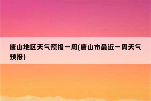 唐山地区天气预报一周(唐山市最近一周天气预报)