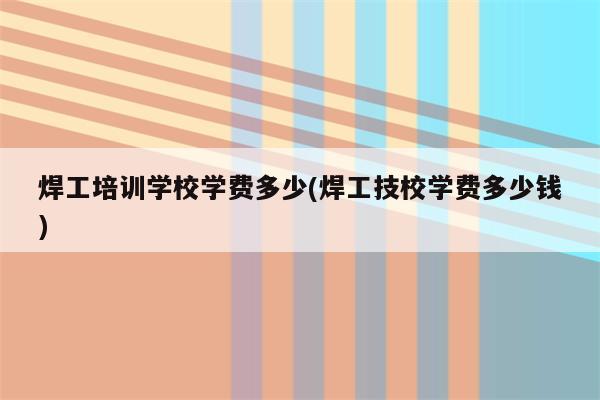 焊工培训学校学费多少(焊工技校学费多少钱)