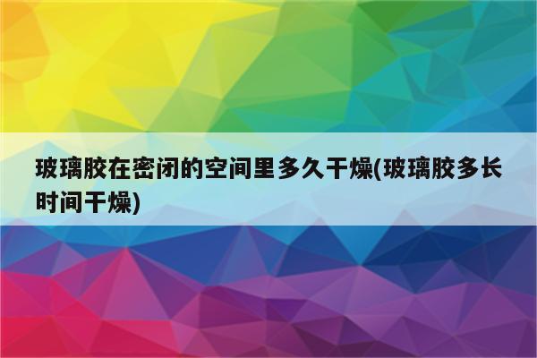 玻璃胶在密闭的空间里多久干燥(玻璃胶多长时间干燥)