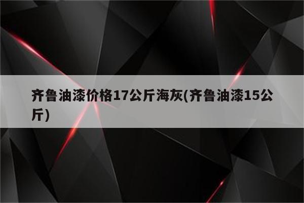 齐鲁油漆价格17公斤海灰(齐鲁油漆15公斤)