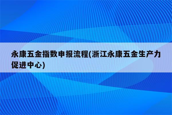 永康五金指数申报流程(浙江永康五金生产力促进中心)