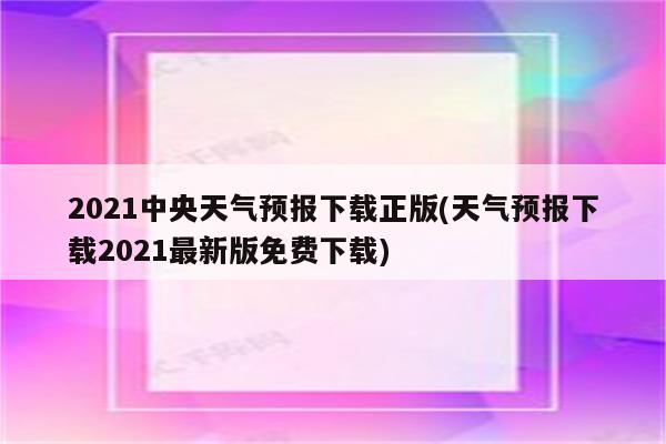 2021中央天气预报下载正版(天气预报下载2021最新版免费下载)