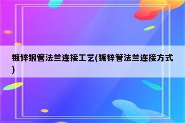 镀锌钢管法兰连接工艺(镀锌管法兰连接方式)