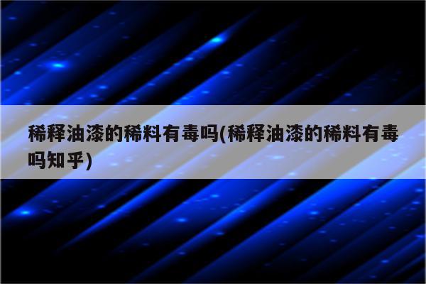 稀释油漆的稀料有毒吗(稀释油漆的稀料有毒吗知乎)