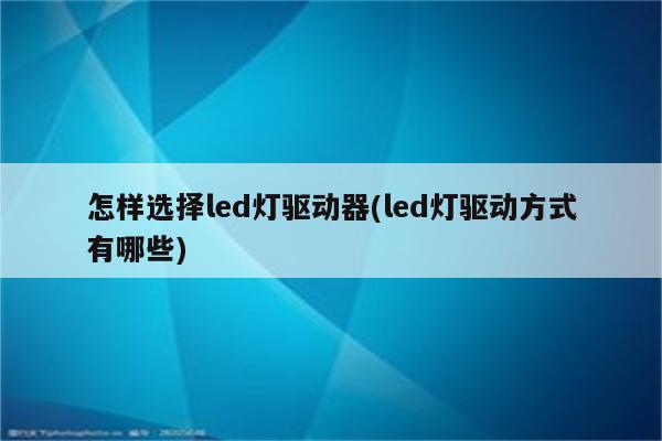 怎样选择led灯驱动器(led灯驱动方式有哪些)