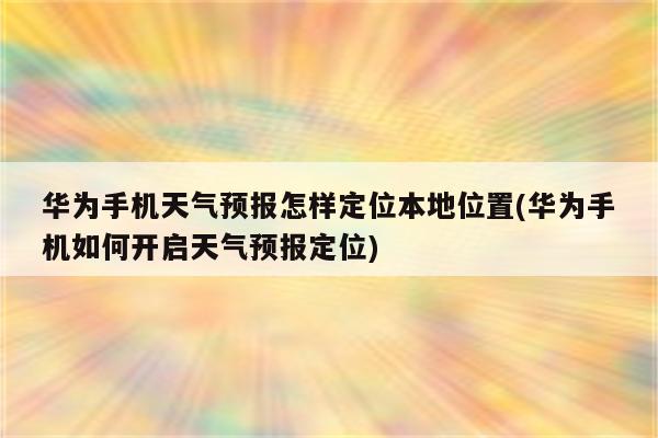 华为手机天气预报怎样定位本地位置(华为手机如何开启天气预报定位)