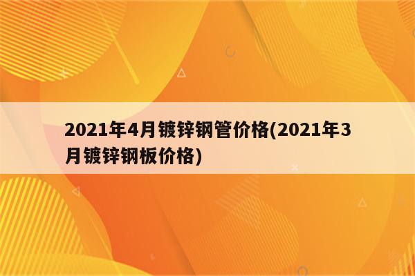 2021年4月镀锌钢管价格(2021年3月镀锌钢板价格)