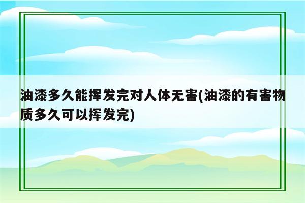 油漆多久能挥发完对人体无害(油漆的有害物质多久可以挥发完)