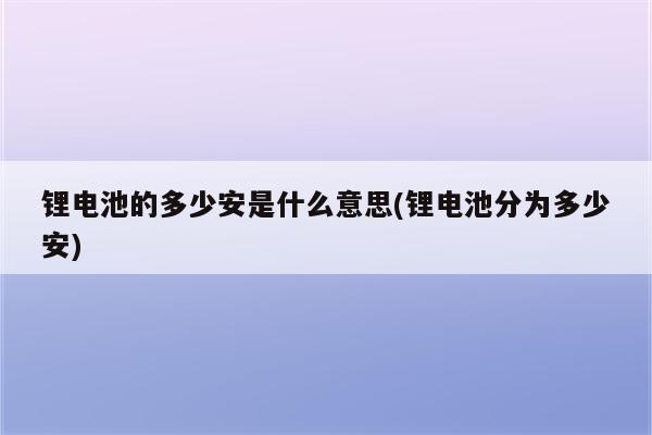 锂电池的多少安是什么意思(锂电池分为多少安)