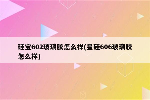 硅宝602玻璃胶怎么样(星硅606玻璃胶怎么样)