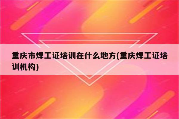 重庆市焊工证培训在什么地方(重庆焊工证培训机构)