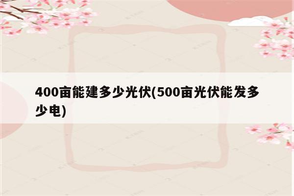 400亩能建多少光伏(500亩光伏能发多少电)