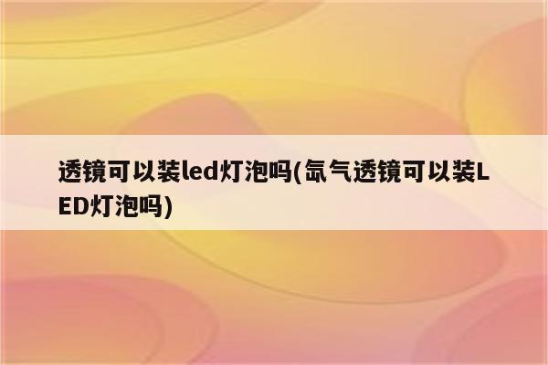 透镜可以装led灯泡吗(氙气透镜可以装LED灯泡吗)