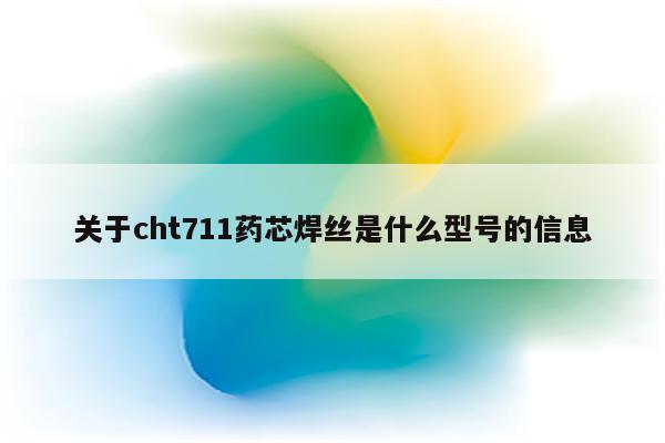 关于cht711药芯焊丝是什么型号的信息