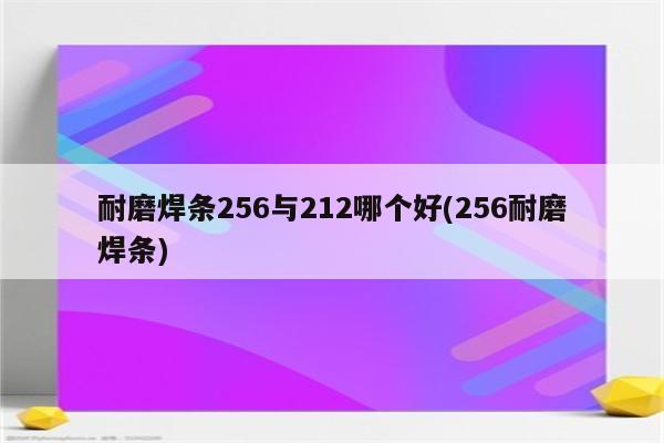 耐磨焊条256与212哪个好(256耐磨焊条)