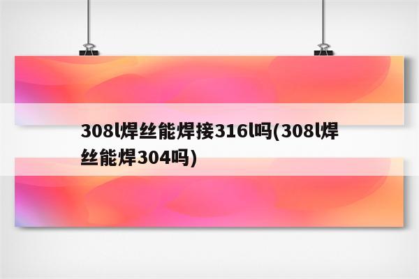 308l焊丝能焊接316l吗(308l焊丝能焊304吗)