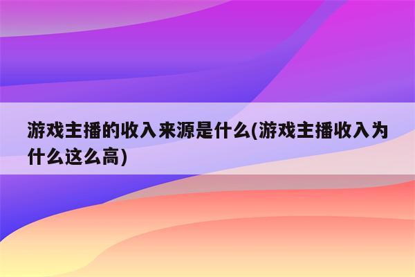 游戏主播的收入来源是什么(游戏主播收入为什么这么高)