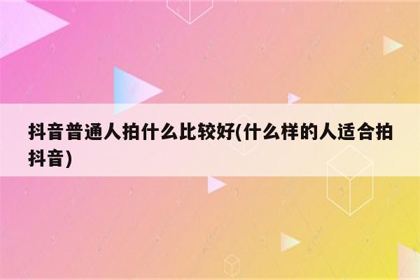 抖音普通人拍什么比较好(什么样的人适合拍抖音)