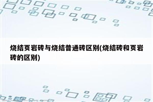 烧结页岩砖与烧结普通砖区别(烧结砖和页岩砖的区别)