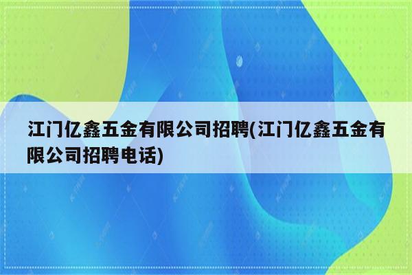 江门亿鑫五金有限公司招聘(江门亿鑫五金有限公司招聘电话)