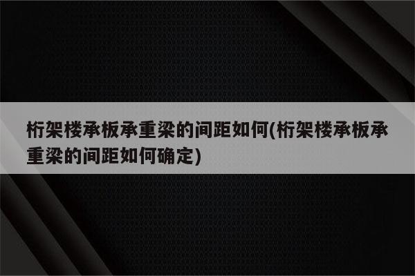 桁架楼承板承重梁的间距如何(桁架楼承板承重梁的间距如何确定)