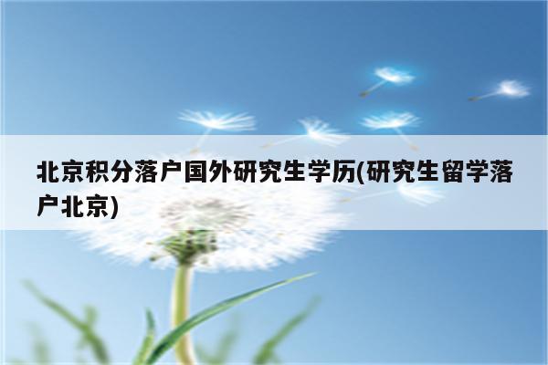 北京积分落户国外研究生学历(研究生留学落户北京)