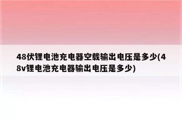 48伏锂电池充电器空载输出电压是多少(48v锂电池充电器输出电压是多少)