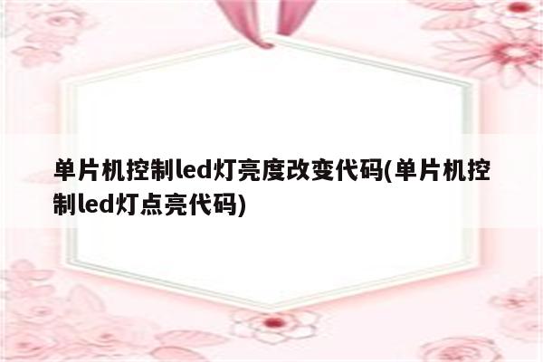 单片机控制led灯亮度改变代码(单片机控制led灯点亮代码)