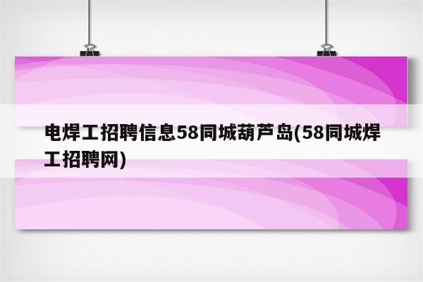 电焊工招聘信息58同城葫芦岛(58同城焊工招聘网)