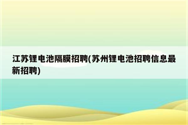 江苏锂电池隔膜招聘(苏州锂电池招聘信息最新招聘)