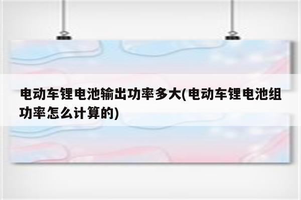 电动车锂电池输出功率多大(电动车锂电池组功率怎么计算的)