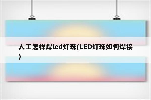 人工怎样焊led灯珠(LED灯珠如何焊接)