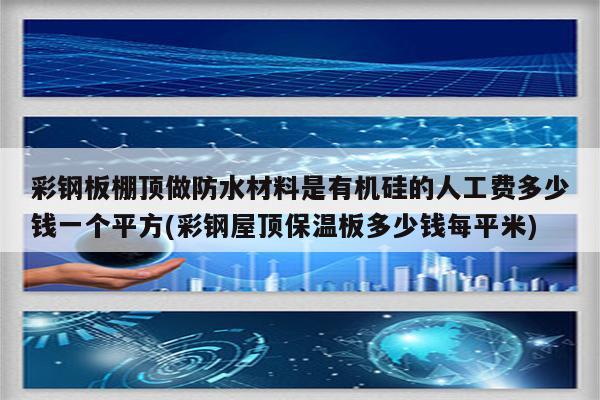 彩钢板棚顶做防水材料是有机硅的人工费多少钱一个平方(彩钢屋顶保温板多少钱每平米)