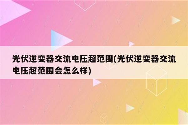 光伏逆变器交流电压超范围(光伏逆变器交流电压超范围会怎么样)