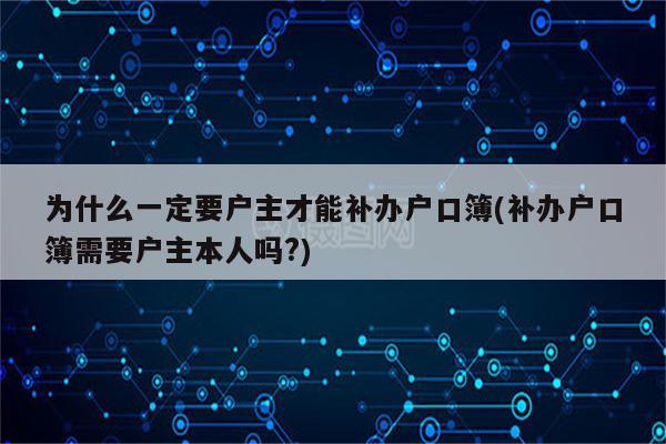 为什么一定要户主才能补办户口簿(补办户口簿需要户主本人吗?)