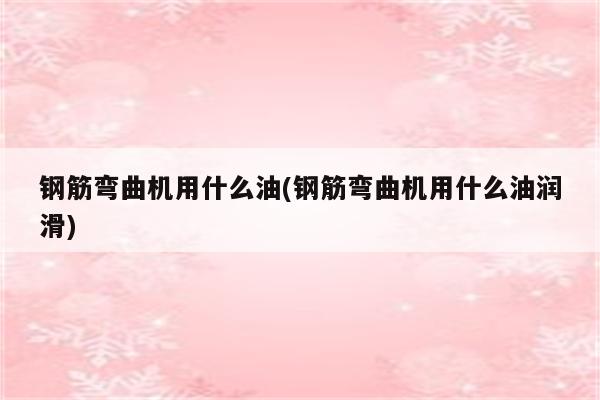 钢筋弯曲机用什么油(钢筋弯曲机用什么油润滑)