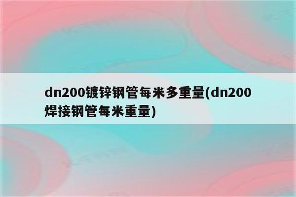 dn200镀锌钢管每米多重量(dn200焊接钢管每米重量)