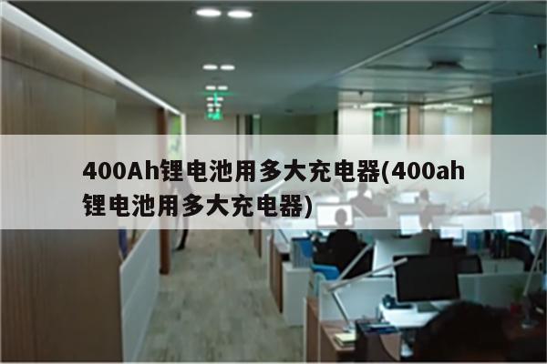 400Ah锂电池用多大充电器(400ah锂电池用多大充电器)