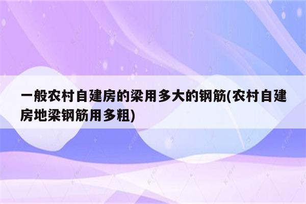 一般农村自建房的梁用多大的钢筋(农村自建房地梁钢筋用多粗)