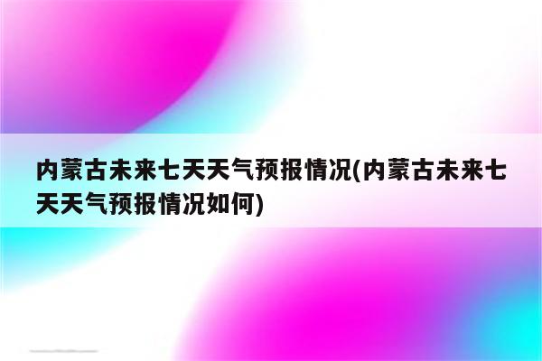 内蒙古未来七天天气预报情况(内蒙古未来七天天气预报情况如何)