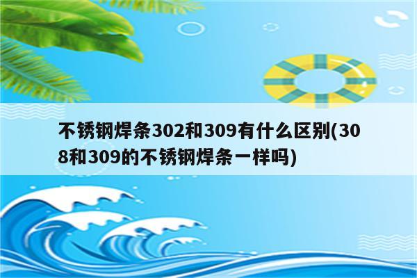 不锈钢焊条302和309有什么区别(308和309的不锈钢焊条一样吗)