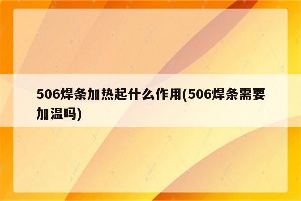 506焊条加热起什么作用(506焊条需要加温吗)