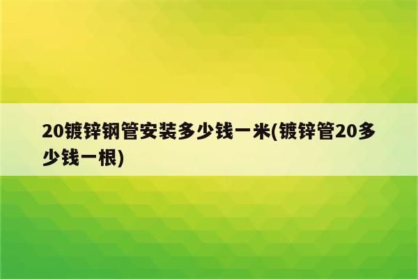 20镀锌钢管安装多少钱一米(镀锌管20多少钱一根)