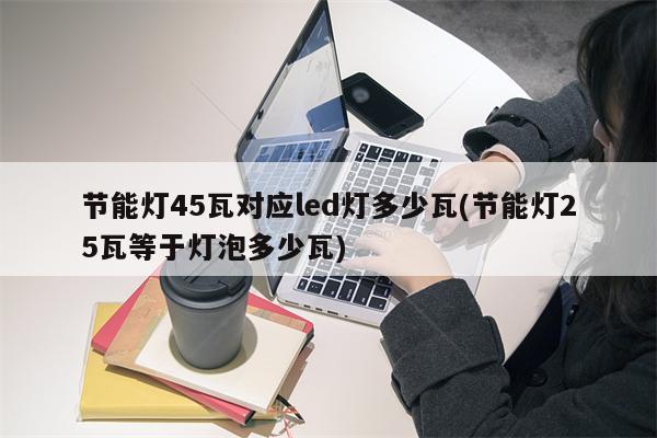 节能灯45瓦对应led灯多少瓦(节能灯25瓦等于灯泡多少瓦)