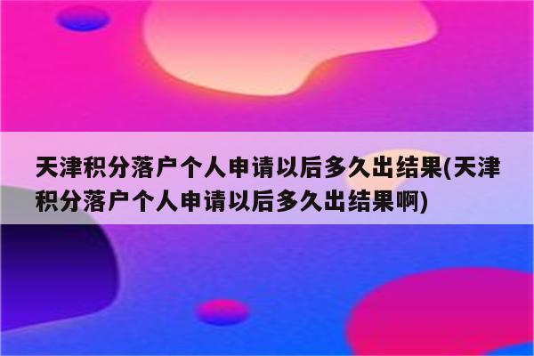 天津积分落户个人申请以后多久出结果(天津积分落户个人申请以后多久出结果啊)