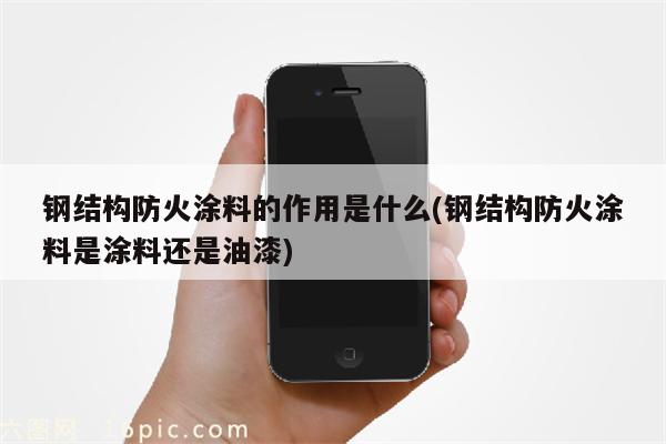 钢结构防火涂料的作用是什么(钢结构防火涂料是涂料还是油漆)