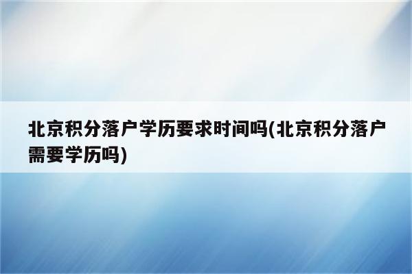 北京积分落户学历要求时间吗(北京积分落户需要学历吗)