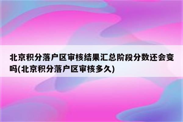 北京积分落户区审核结果汇总阶段分数还会变吗(北京积分落户区审核多久)