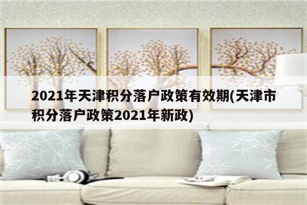 2021年天津积分落户政策有效期(天津市积分落户政策2021年新政)