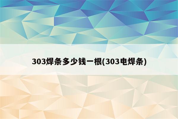 303焊条多少钱一根(303电焊条)